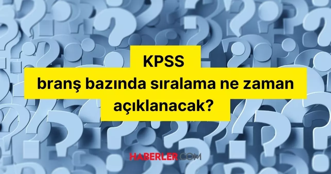 KPSS BRANŞ BAZINDA SIRALAMA! KPSS branş bazında sıralama ne zaman açıklanacak? Branş sıralaması ne zaman? KPSS branş bazı sıralaması nedir?